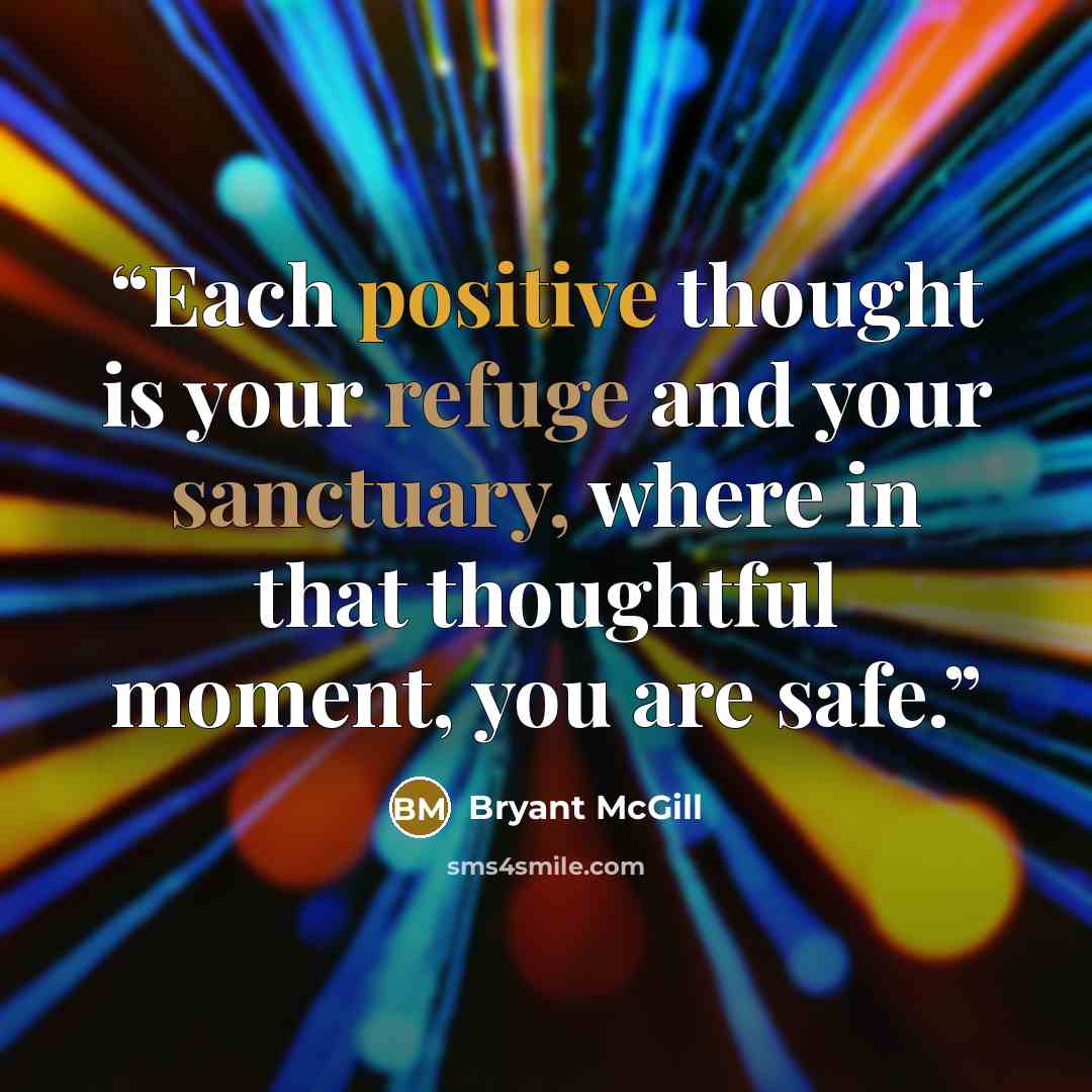 “Each positive thought is your refuge and your sanctuary, where in that thoughtful moment, you are safe.” quote by Bryant McGill