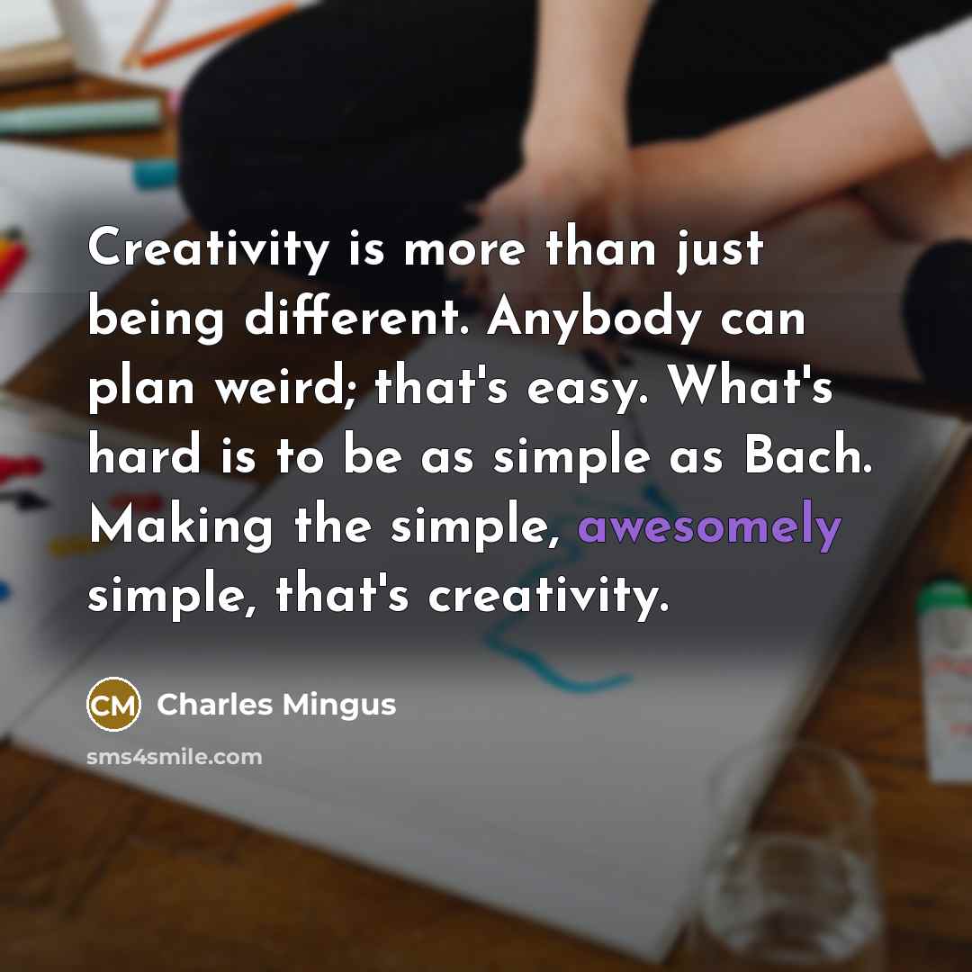 “Creativity is more than just being different. Anybody can plan weird; that's easy. What's hard is to be as simple as Bach. Making the simple, awesomely simple, that's creativity.” quote by Charles Mingus
