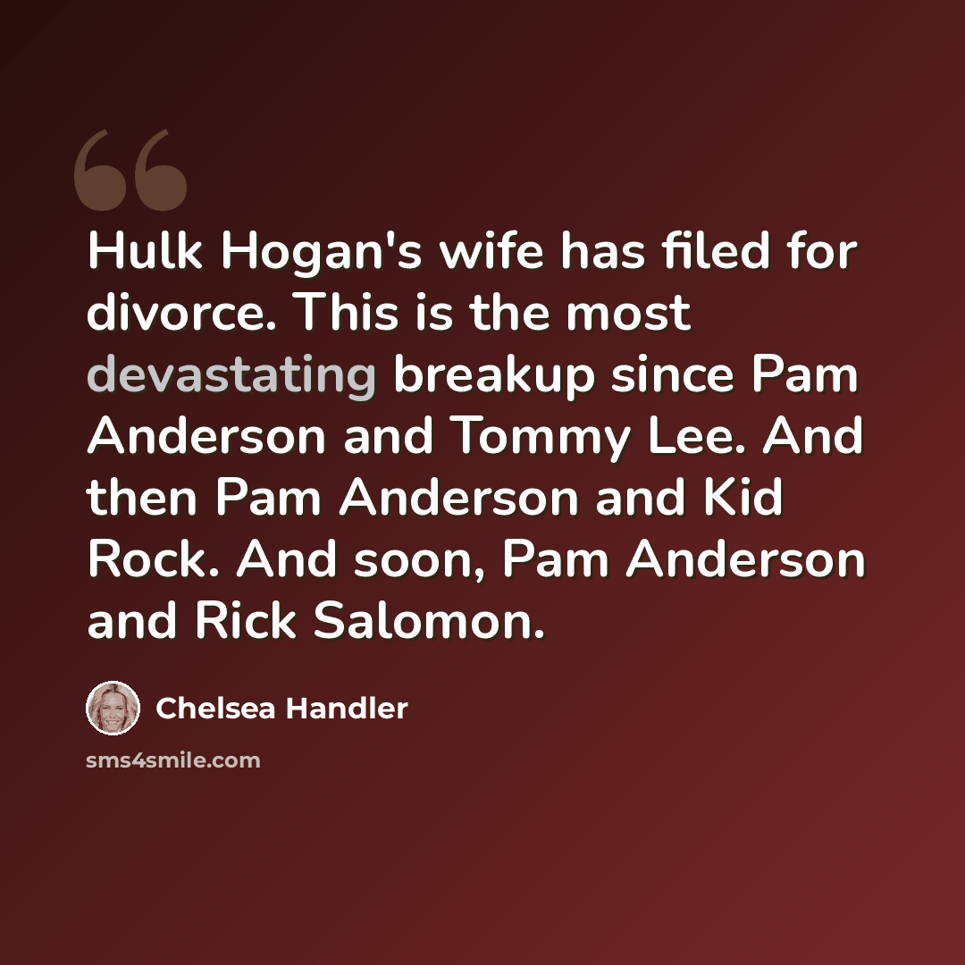 “Hulk Hogan's wife has filed for divorce. This is the most devastating breakup since Pam Anderson and Tommy Lee. And then Pam Anderson and Kid Rock. And soon, Pam Anderson and Rick Salomon.” quote by Chelsea Handler