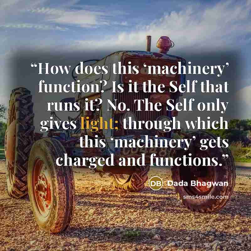 “How does this ‘machinery’ function? Is it the Self that runs it? No. The Self only gives light; through which this ‘machinery’ gets charged and functions.” quote by Dada Bhagwan