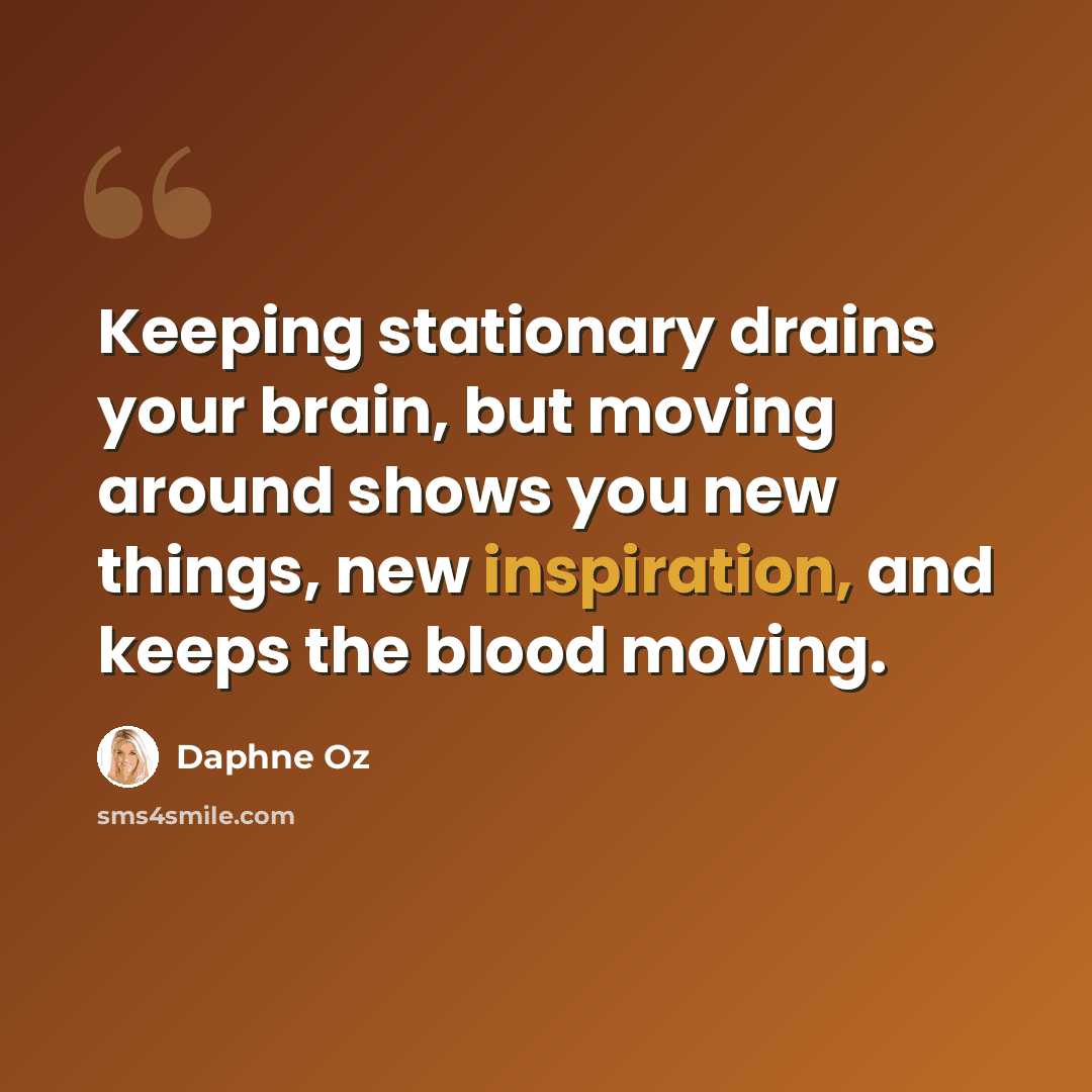 “Keeping stationary drains your brain, but moving around shows you new things, new inspiration, and keeps the blood moving.” quote by Daphne Oz