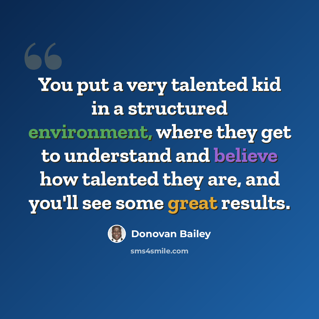 “You put a very talented kid in a structured environment, where they get to understand and believe how talented they are, and you'll see some great results.” quote by Donovan Bailey