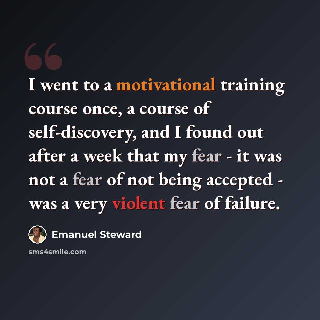“I went to a motivational training course once, a course of self-discovery, and I found out after a week that my fear - it was not a fear of not being accepted - was a very violent fear of failure.” quote by Emanuel Steward