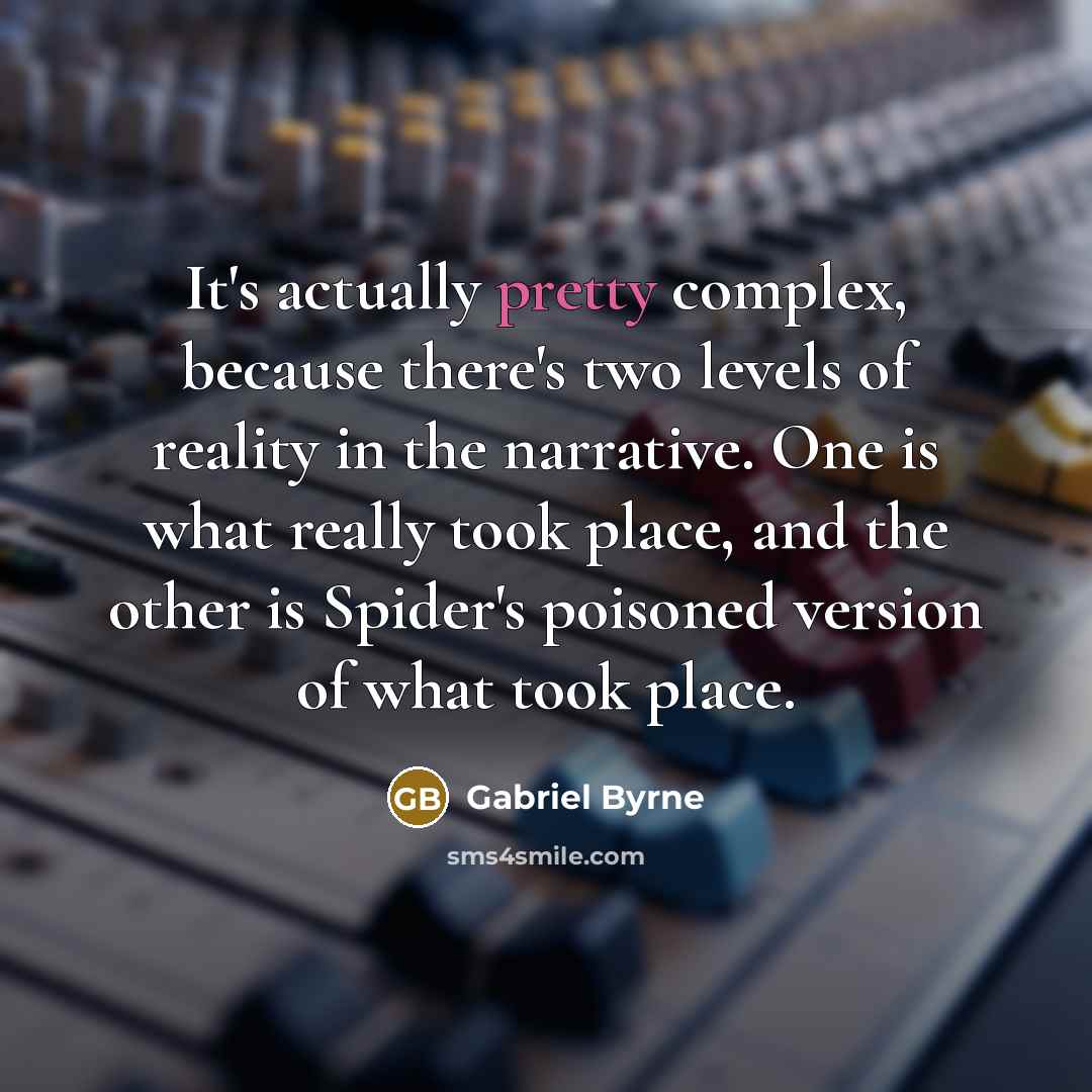 “It's actually pretty complex, because there's two levels of reality in the narrative. One is what really took place, and the other is Spider's poisoned version of what took place.” quote by Gabriel Byrne