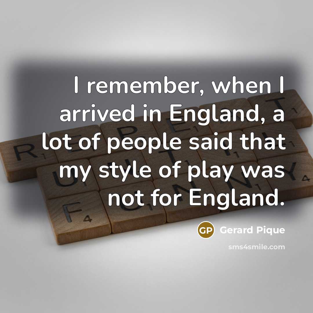 “I remember, when I arrived in England, a lot of people said that my style of play was not for England.” quote by Gerard Pique
