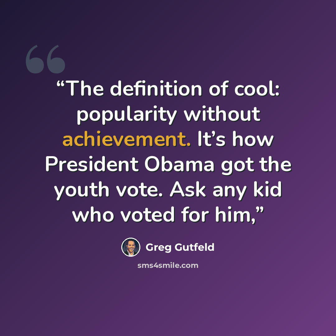 “The definition of cool: popularity without achievement. It’s how President Obama got the youth vote. Ask any kid who voted for him,” quote by Greg Gutfeld