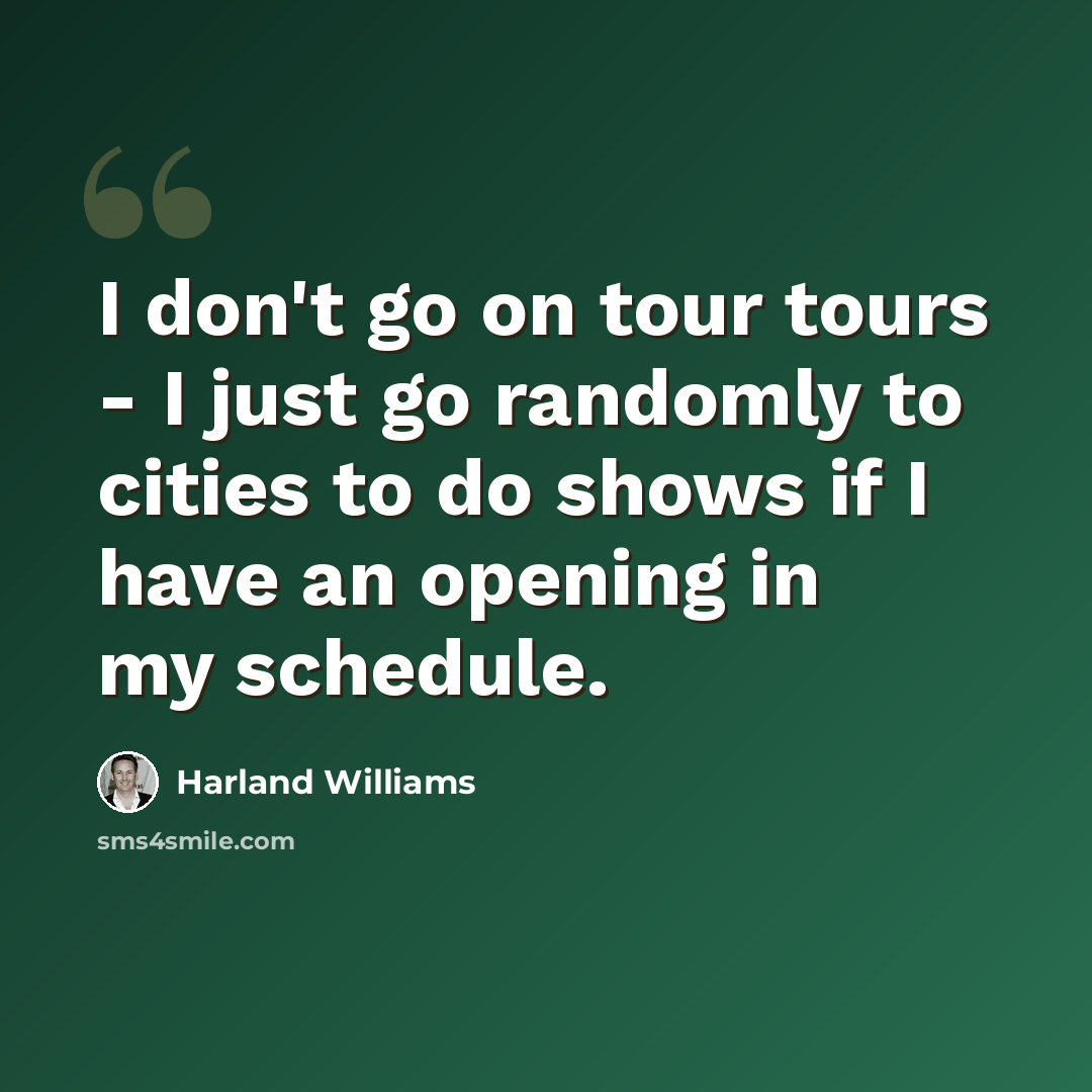 “I don't go on tour tours - I just go randomly to cities to do shows if I have an opening in my schedule.” quote by Harland Williams