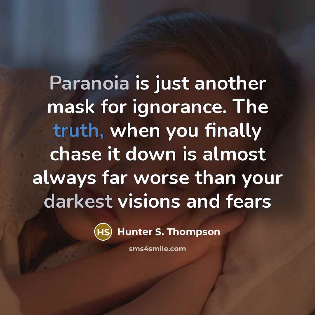 “Paranoia is just another mask for ignorance. The truth, when you finally chase it down is almost always far worse than your darkest visions and fears” quote by Hunter S. Thompson