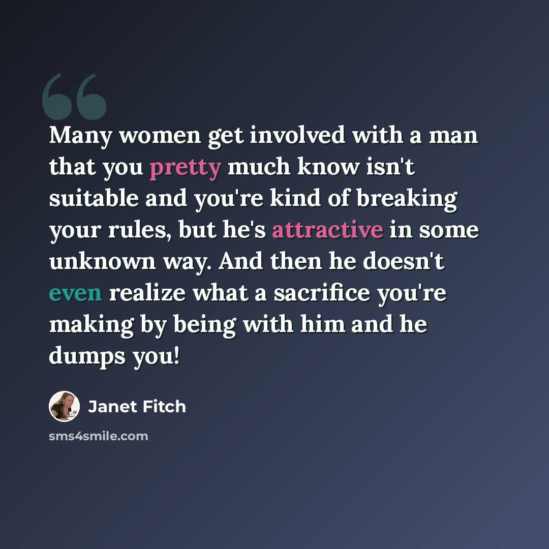 “Many women get involved with a man that you pretty much know isn't suitable and you're kind of breaking your rules, but he's attractive in some unknown way. And then he doesn't even realize what a sacrifice you're making by being with him and he dumps you!” quote by Janet Fitch