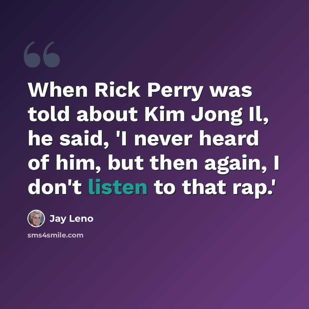“When Rick Perry was told about Kim Jong Il, he said, 'I never heard of him, but then again, I don't listen to that rap.'” quote by Jay Leno