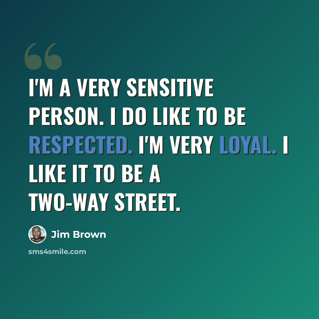 “I'm a very sensitive person. I do like to be respected. I'm very loyal. I like it to be a two-way street.” quote by Jim Brown