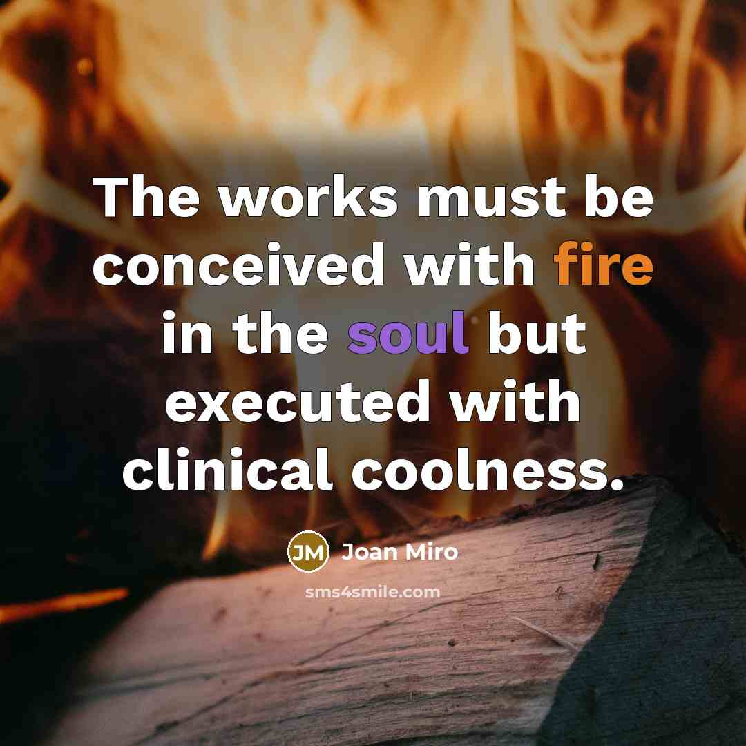 “The works must be conceived with fire in the soul but executed with clinical coolness.” quote by Joan Miro