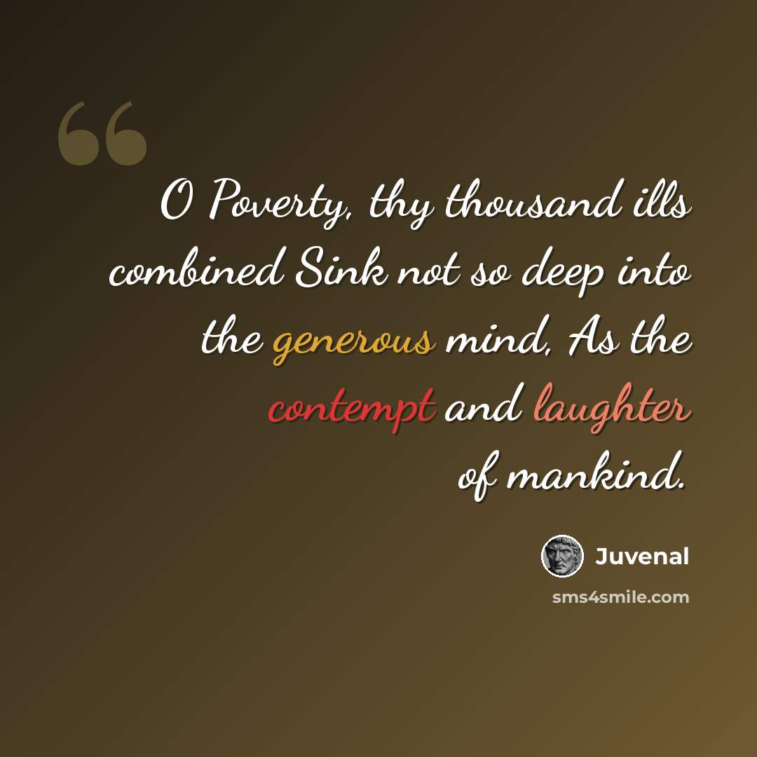 “O Poverty, thy thousand ills combined Sink not so deep into the generous mind, As the contempt and laughter of mankind.” quote by Juvenal