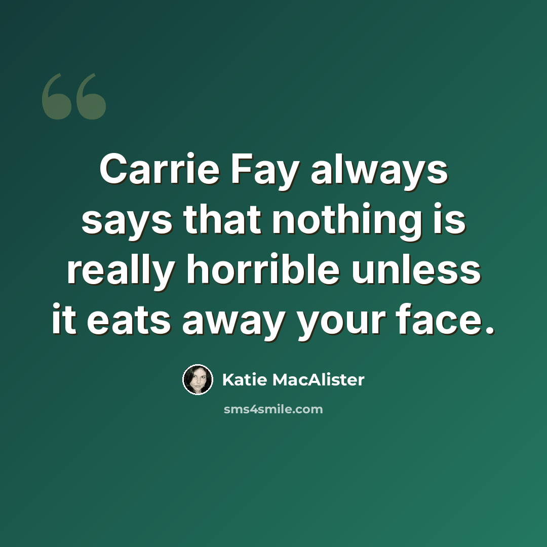 “Carrie Fay always says that nothing is really horrible unless it eats away your face.” quote by Katie MacAlister
