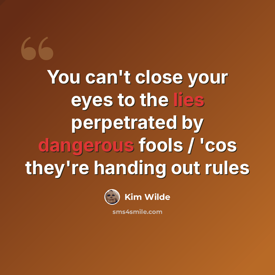 “You can't close your eyes to the lies perpetrated by dangerous fools / 'cos they're handing out rules” quote by Kim Wilde