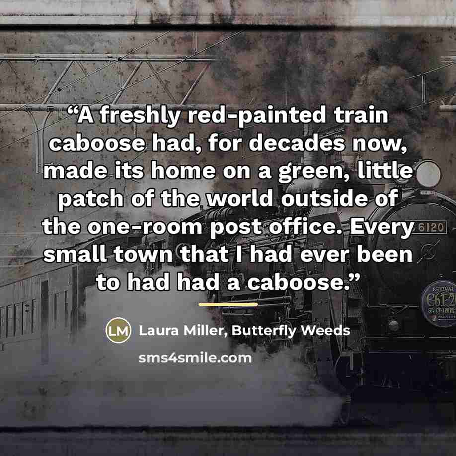 “A freshly red-painted train caboose had, for decades now, made its home on a green, little patch of the world outside of the one-room post office. Every small town that I had ever been to had had a caboose.” quote by Laura Miller, Butterfly Weeds