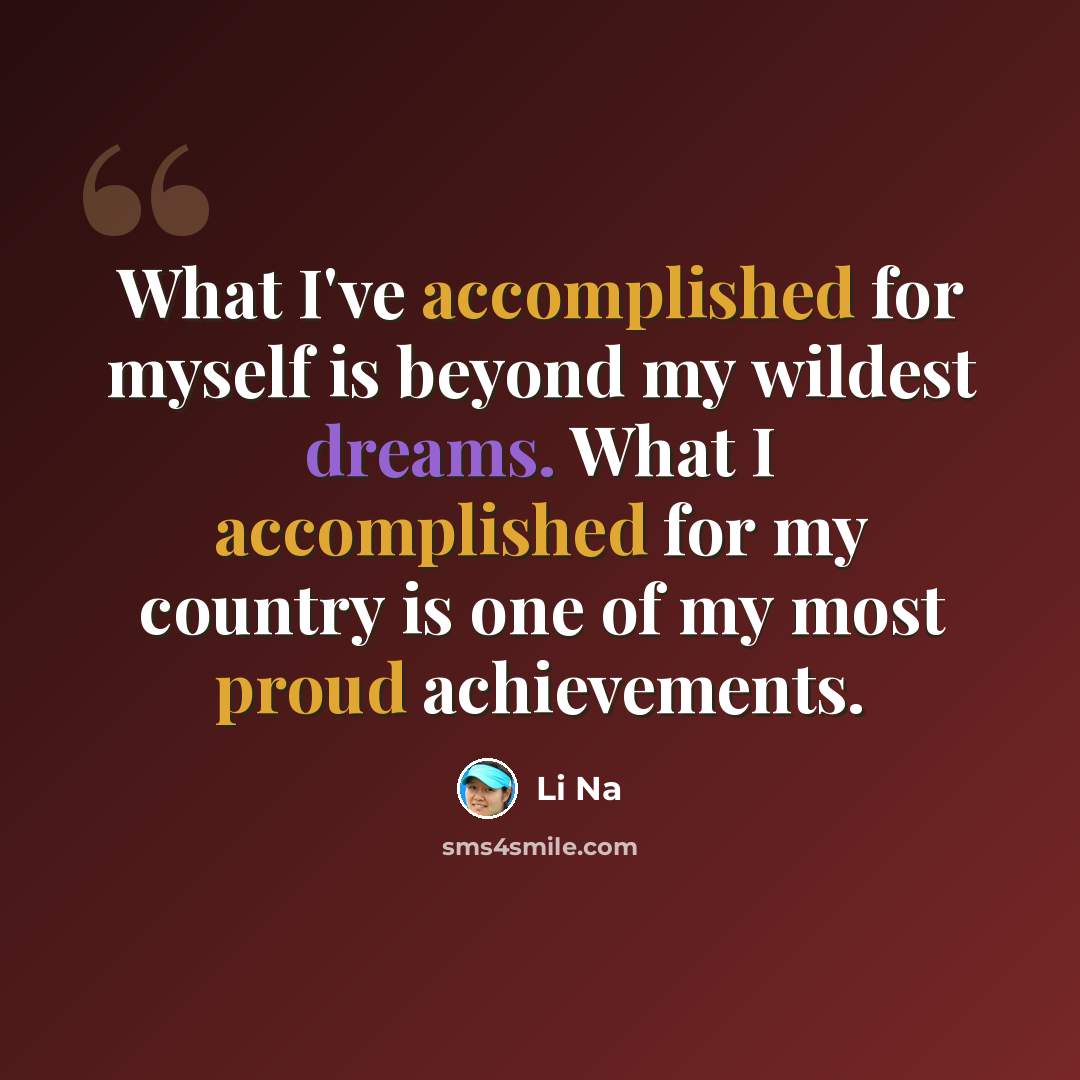 “What I've accomplished for myself is beyond my wildest dreams. What I accomplished for my country is one of my most proud achievements.” quote by Li Na