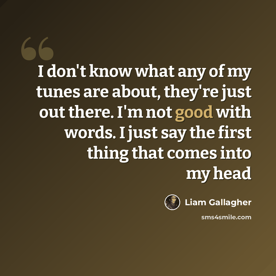 “I don't know what any of my tunes are about, they're just out there. I'm not good with words. I just say the first thing that comes into my head” quote by Liam Gallagher