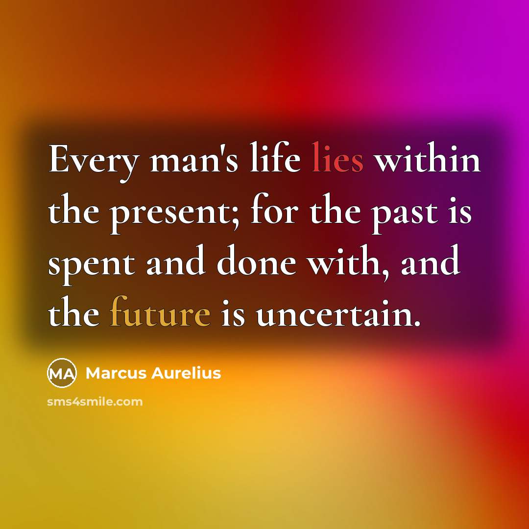 “Every man's life lies within the present; for the past is spent and done with, and the future is uncertain.” quote by Marcus Aurelius