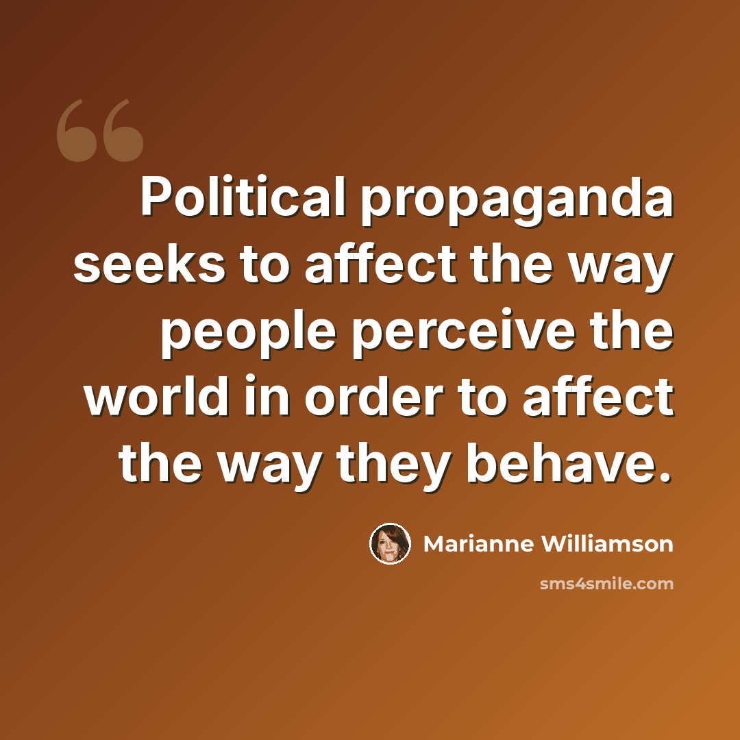 “Political propaganda seeks to affect the way people perceive the world in order to affect the way they behave.” quote by Marianne Williamson
