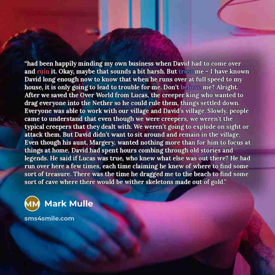 “had been happily minding my own business when David had to come over and ruin it. Okay, maybe that sounds a bit harsh. But trust me – I have known David long enough now to know that when he runs over at full speed to my house, it is only going to lead to trouble for me. Don’t believe me? Alright…” quote by Mark Mulle