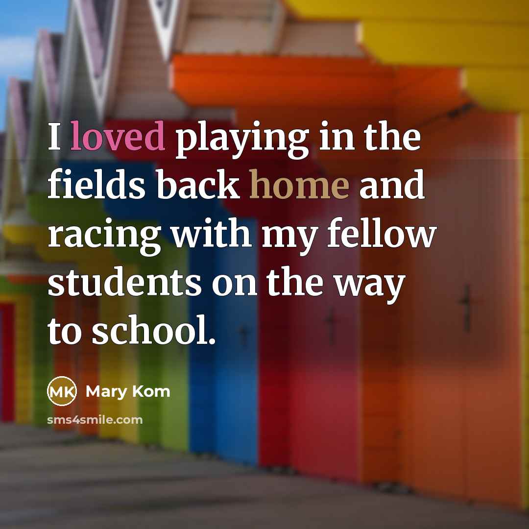 “I loved playing in the fields back home and racing with my fellow students on the way to school.” quote by Mary Kom