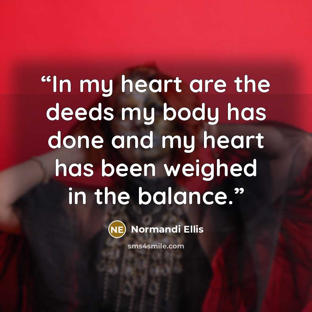 “In my heart are the deeds my body has done and my heart has been weighed in the balance.” quote by Normandi Ellis