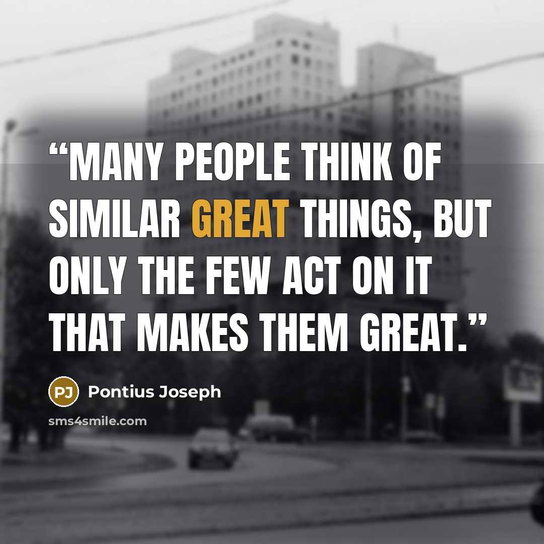 “Many people think of similar great things, but only the few act on it that makes them great.” quote by Pontius Joseph