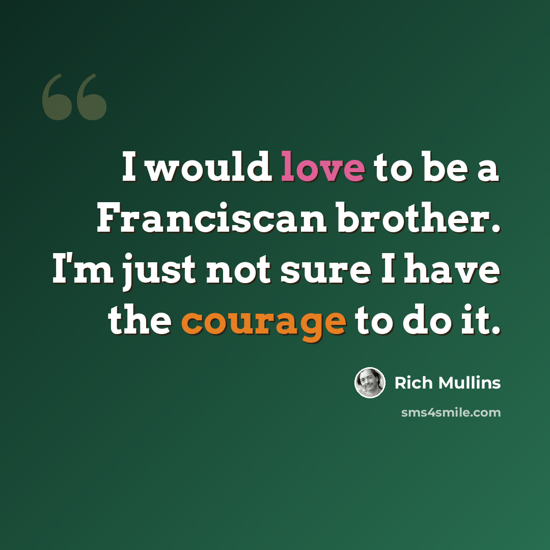 “I would love to be a Franciscan brother. I'm just not sure I have the courage to do it.” quote by Rich Mullins