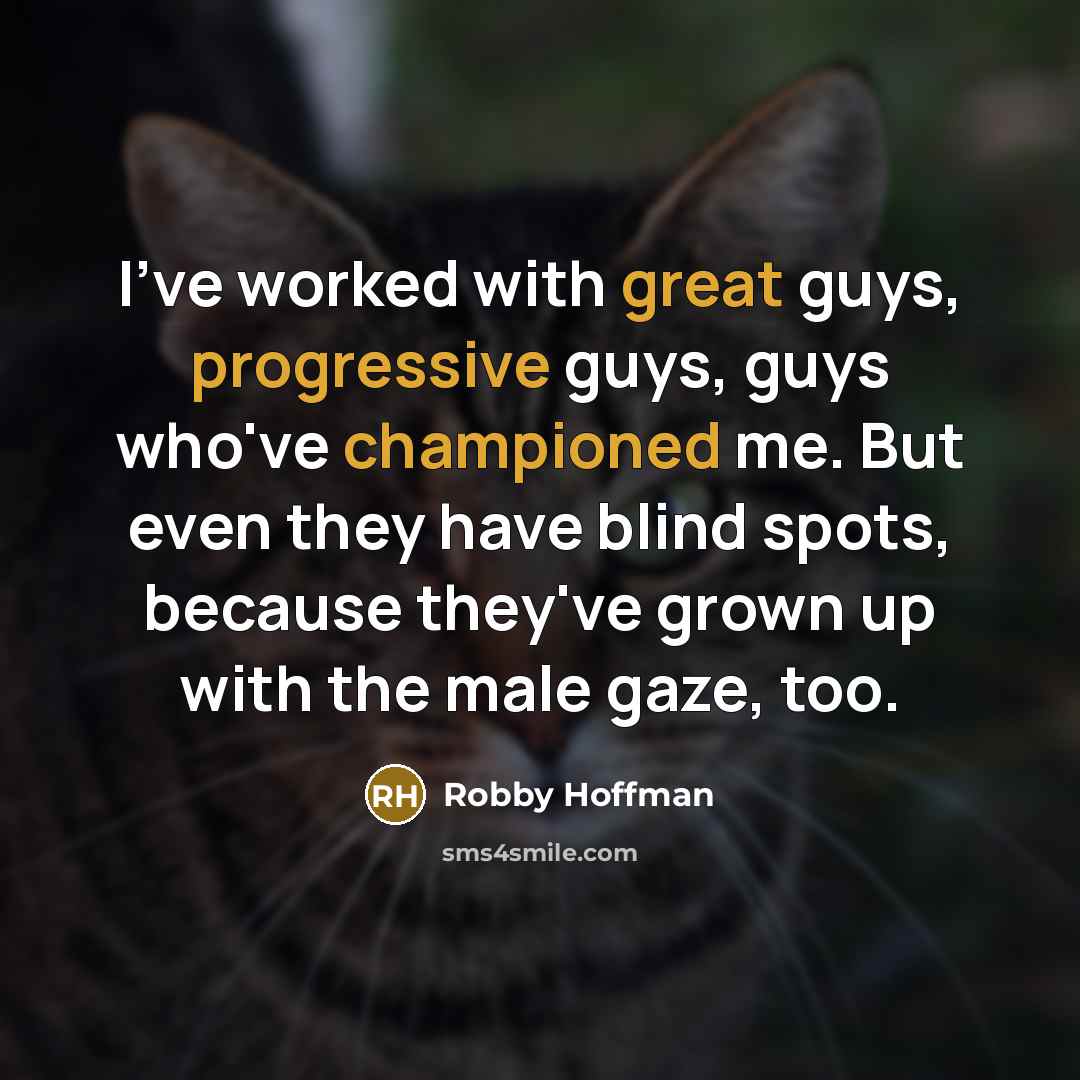 “I've worked with great guys, progressive guys, guys who've championed me. But even they have blind spots, because they've grown up with the male gaze, too.” quote by Robby Hoffman