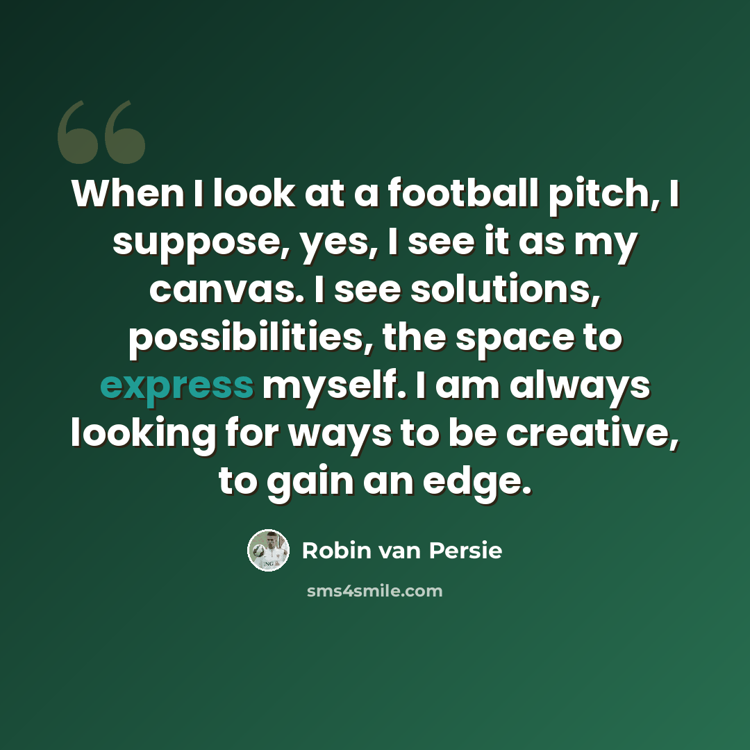 “When I look at a football pitch, I suppose, yes, I see it as my canvas. I see solutions, possibilities, the space to express myself. I am always looking for ways to be creative, to gain an edge.” quote by Robin Van Persie