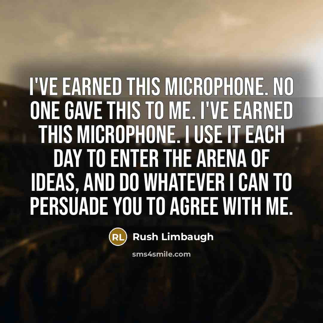“I've earned this microphone. No one gave this to me. I've earned this microphone. I use it each day to enter the arena of ideas, and do whatever I can to persuade you to agree with me.” quote by Rush Limbaugh
