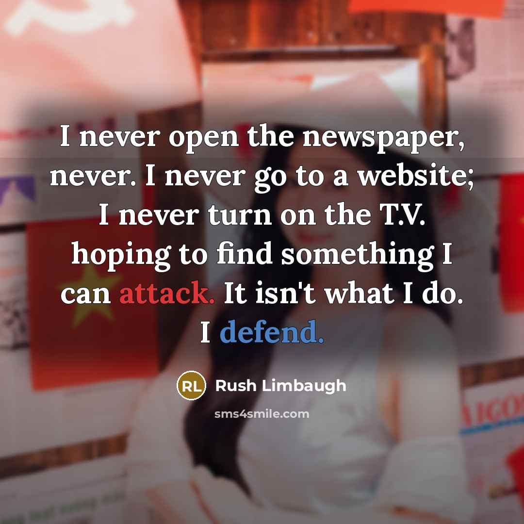 “I never open the newspaper, never. I never go to a website; I never turn on the T.V. hoping to find something I can attack. It isn't what I do. I defend.” quote by Rush Limbaugh