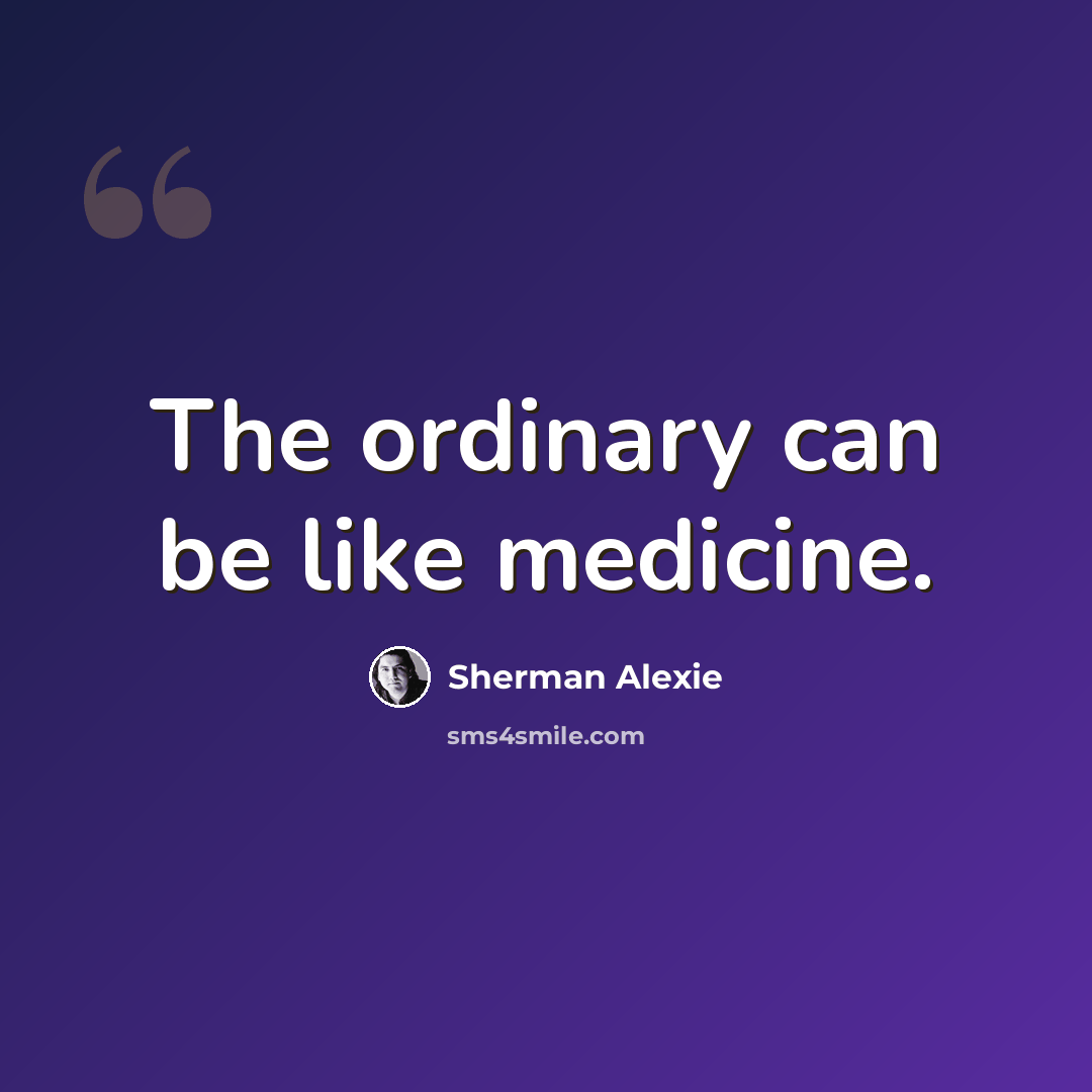“The ordinary can be like medicine.” quote by Sherman Alexie