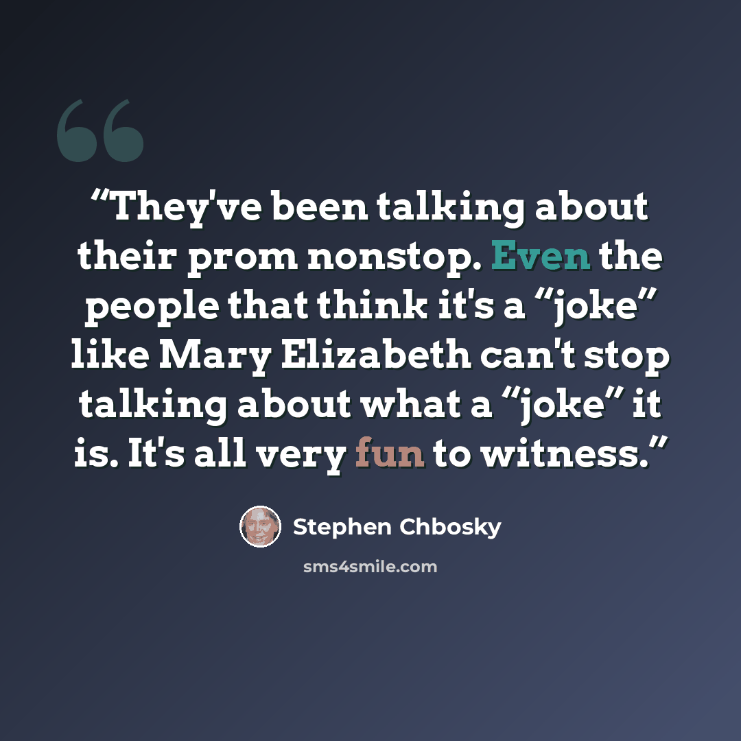 “They've been talking about their prom nonstop. Even the people that think it's a “joke” like Mary Elizabeth can't stop talking about what a “joke” it is. It's all very fun to witness.” quote by Stephen Chbosky