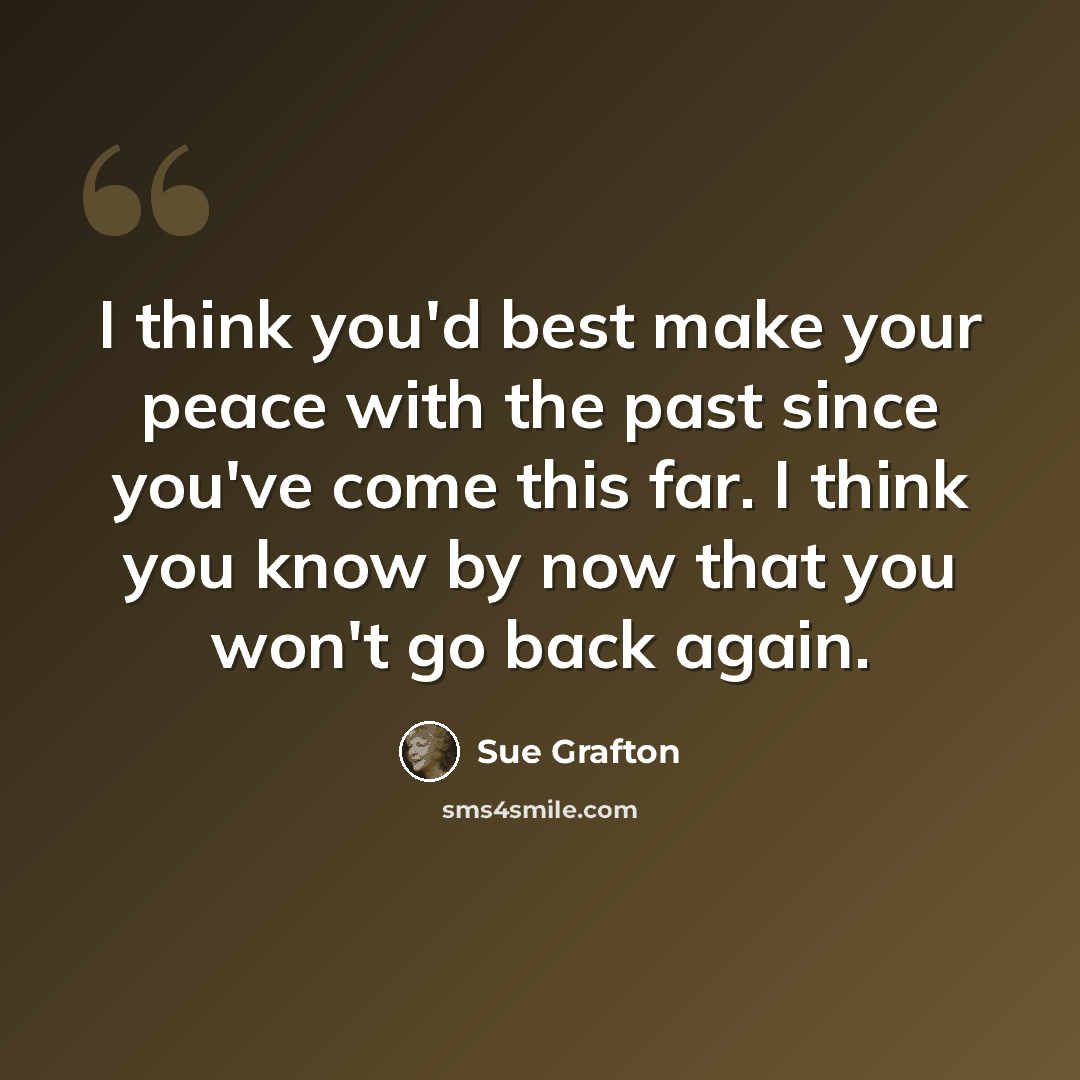 “I think you'd best make your peace with the past since you've come this far. I think you know by now that you won't go back again.” quote by Sue Grafton