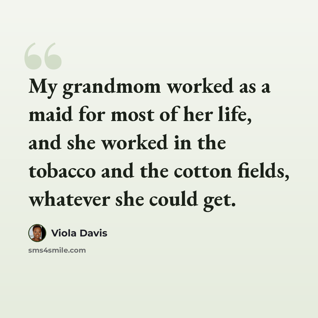 “My grandmom worked as a maid for most of her life, and she worked in the tobacco and the cotton fields, whatever she could get.” quote by Viola Davis