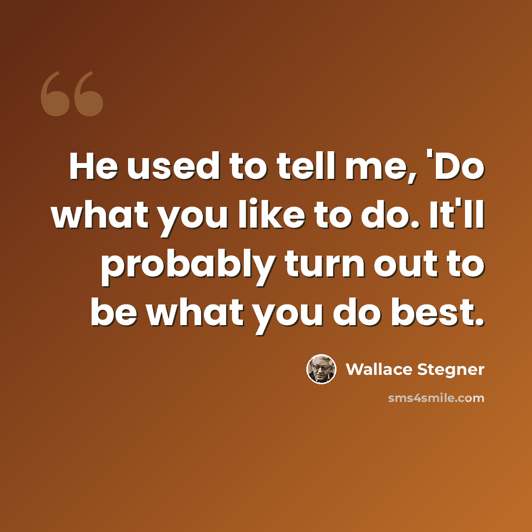 “He used to tell me, 'Do what you like to do. It'll probably turn out to be what you do best.” quote by Wallace Stegner
