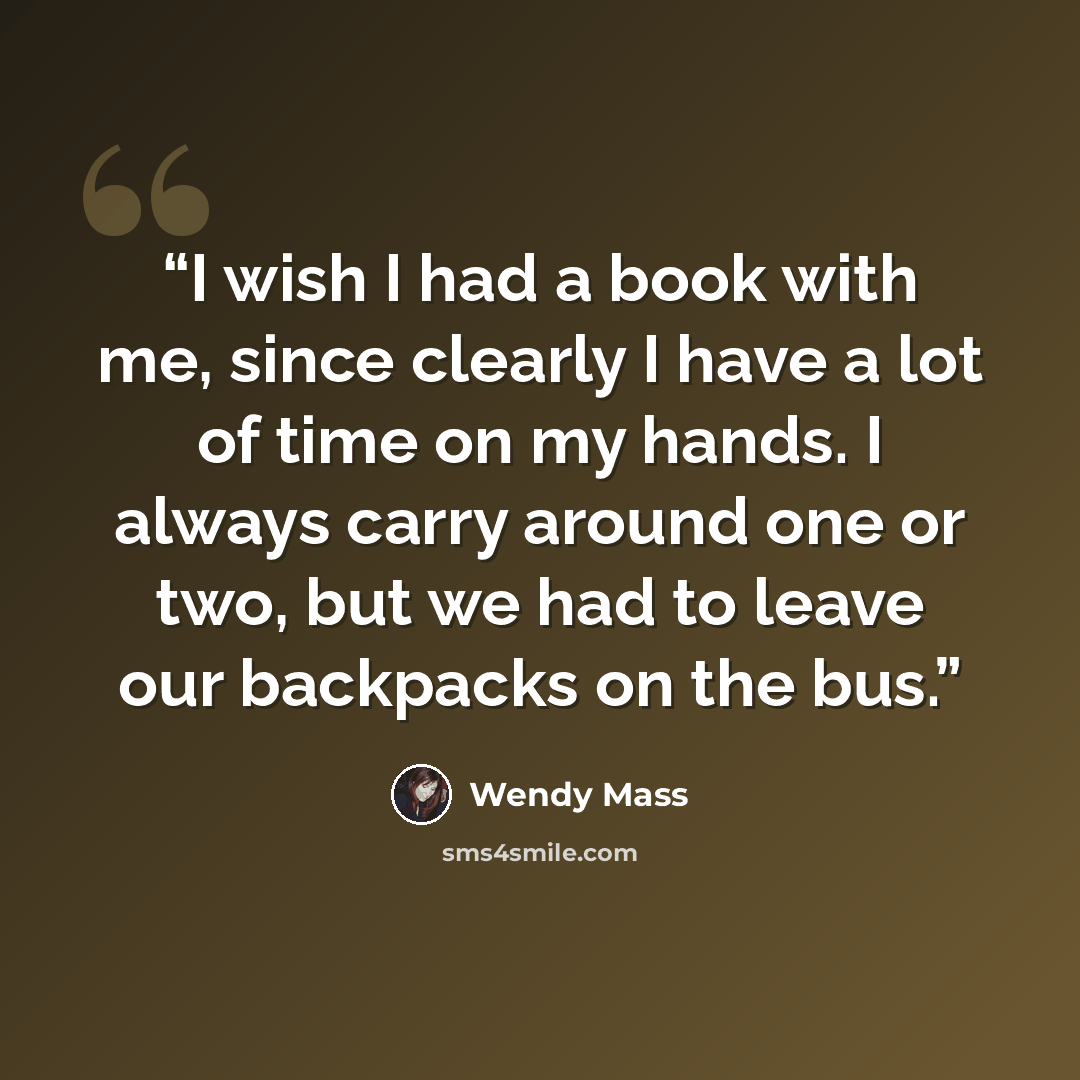 “I wish I had a book with me, since clearly I have a lot of time on my hands. I always carry around one or two, but we had to leave our backpacks on the bus.” quote by Wendy Mass