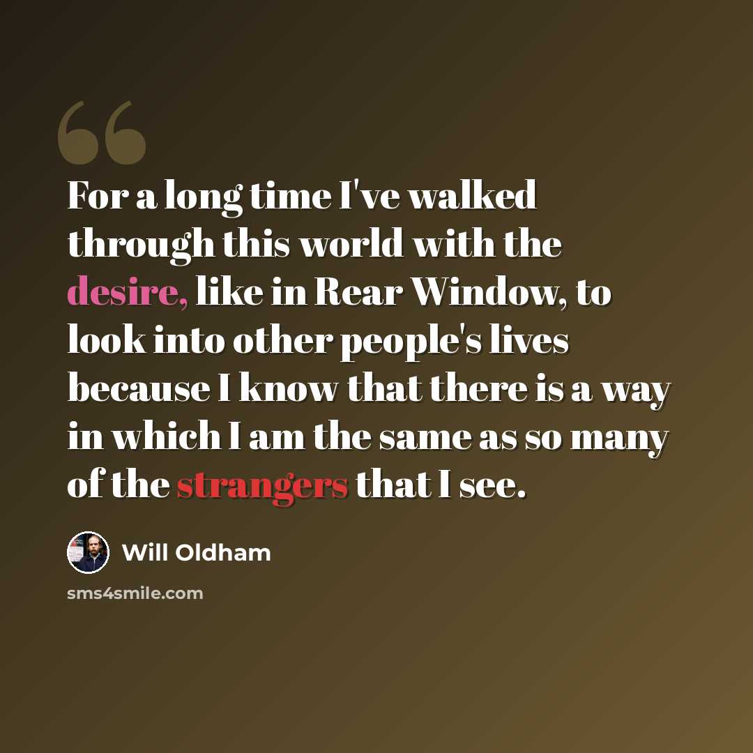 “For a long time I've walked through this world with the desire, like in Rear Window, to look into other people's lives because I know that there is a way in which I am the same as so many of the strangers that I see.” quote by Will Oldham