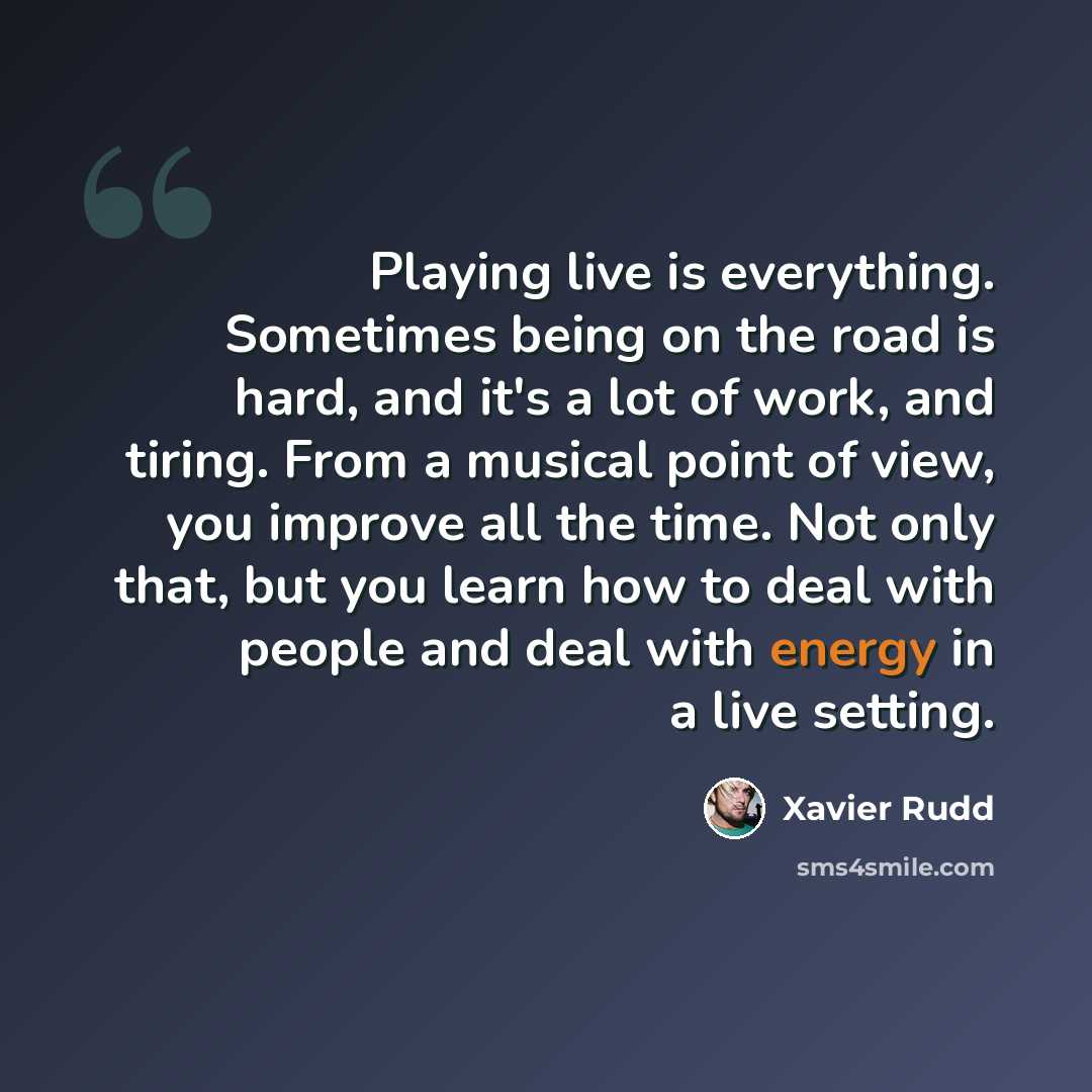 “Playing live is everything. Sometimes being on the road is hard, and it's a lot of work, and tiring. From a musical point of view, you improve all the time. Not only that, but you learn how to deal with people and deal with energy in a live setting.” quote by Xavier Rudd