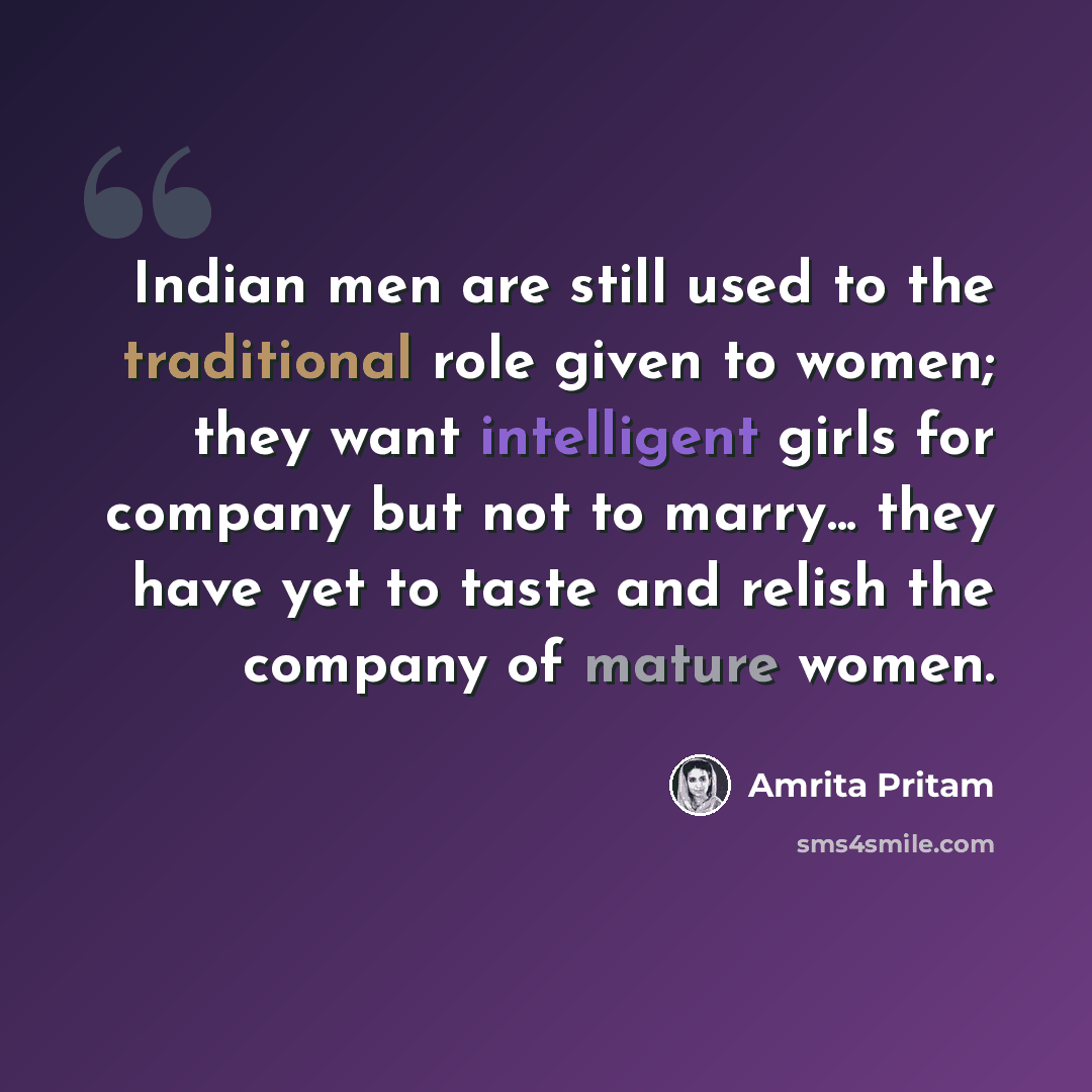 “Indian men are still used to the traditional role given to women; they want intelligent girls for company but not to marry... they have yet to taste and relish the company of mature women.” quote by Amrita Pritam
