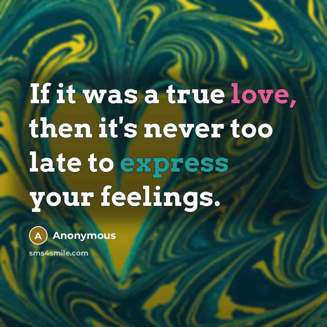 “If it was a true love, then it's never too late to express your feelings.” quote by Anonymous