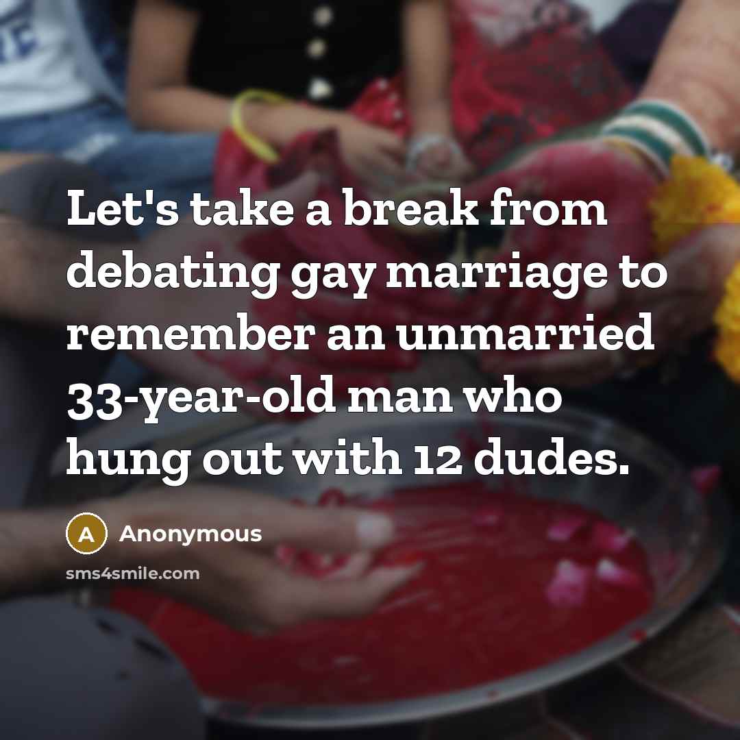 “Let's take a break from debating gay marriage to remember an unmarried 33-year-old man who hung out with 12 dudes.” quote by Anonymous