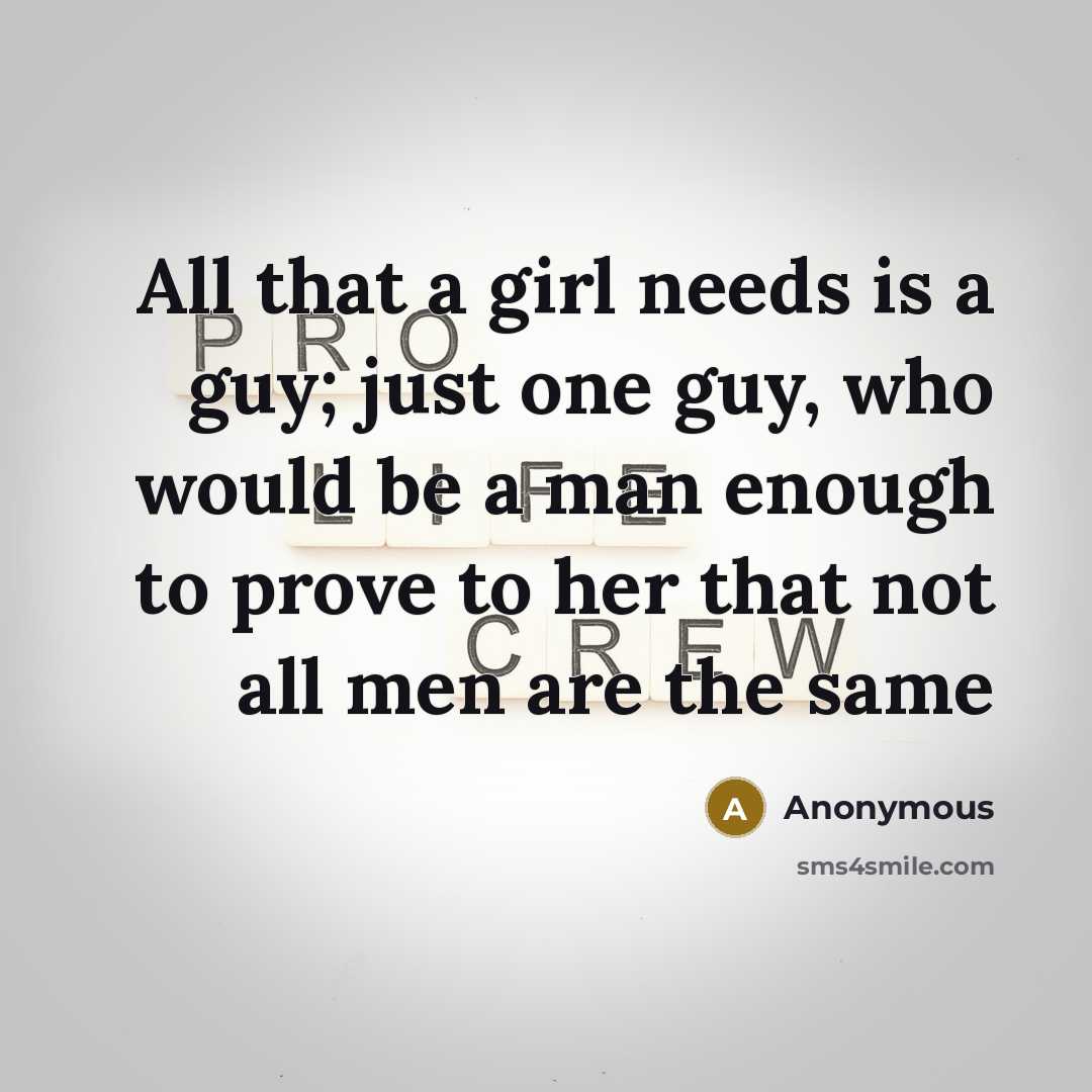 “All that a girl needs is a guy; just one guy, who would be a man enough to prove to her that not all men are the same” quote by Anonymous