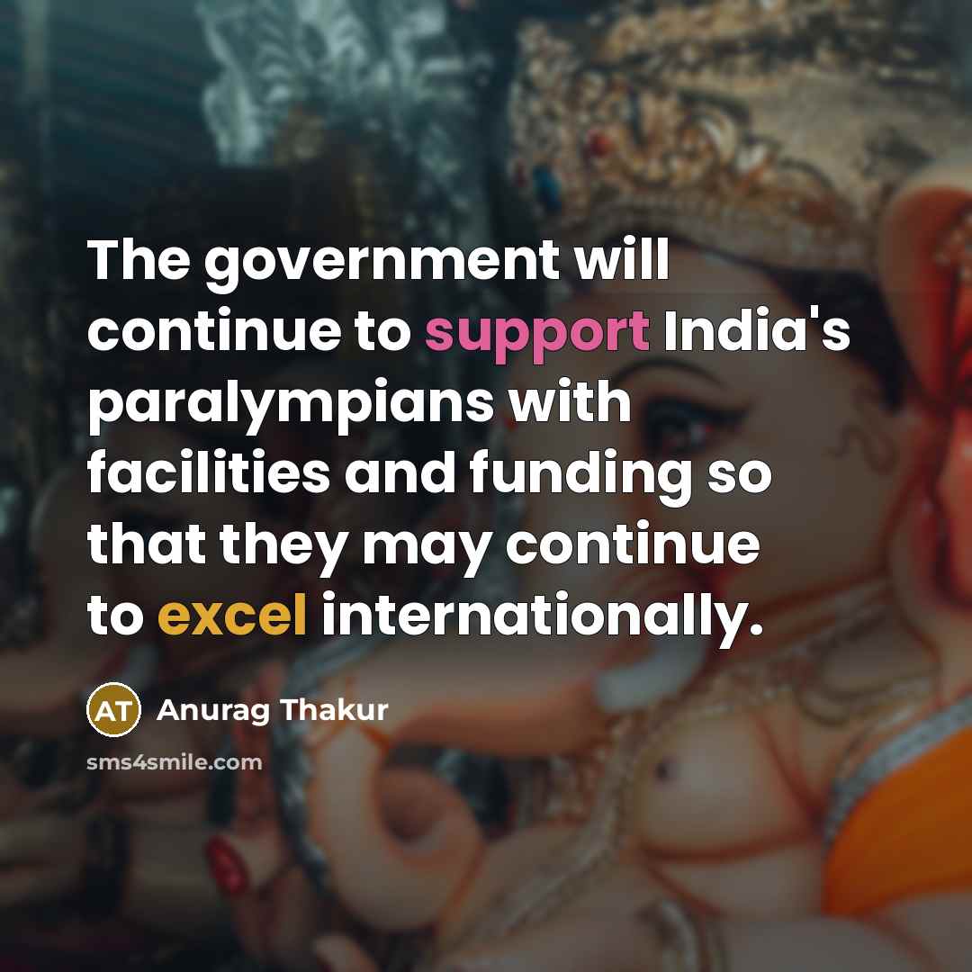 “The government will continue to support India's paralympians with facilities and funding so that they may continue to excel internationally.” quote by Anurag Thakur