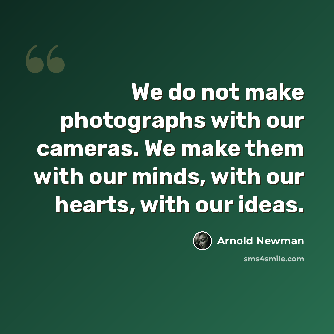 “We do not make photographs with our cameras. We make them with our minds, with our hearts, with our ideas.” quote by Arnold Newman