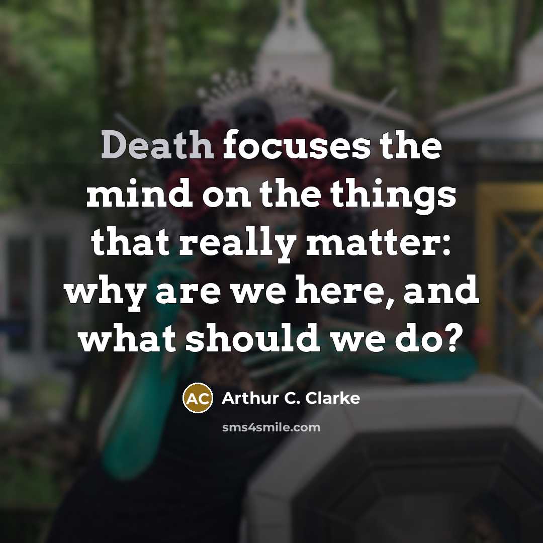 “Death focuses the mind on the things that really matter: why are we here, and what should we do?” quote by Arthur C. Clarke
