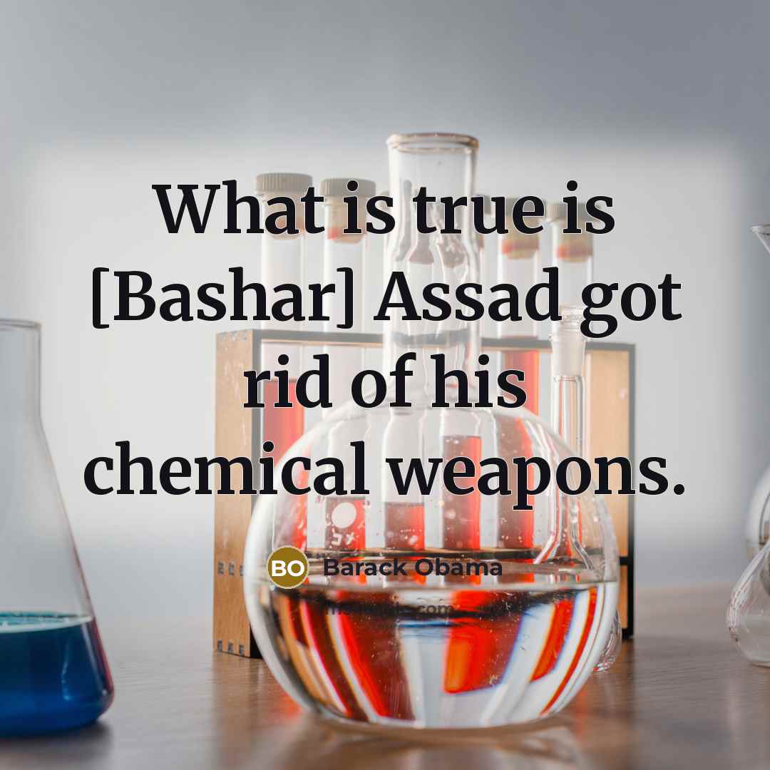 “What is true is [Bashar] Assad got rid of his chemical weapons.” quote by Barack Obama