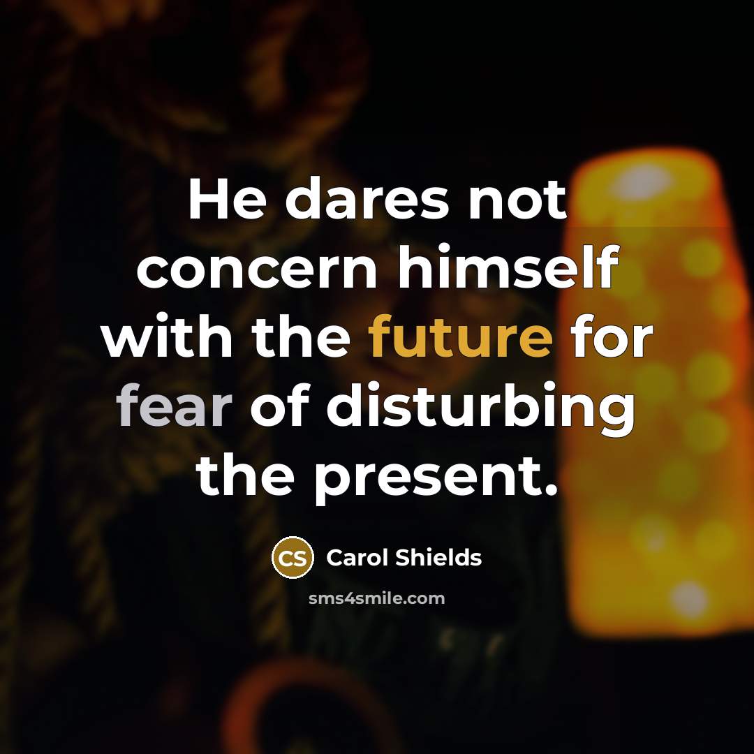 “He dares not concern himself with the future for fear of disturbing the present.” quote by Carol Shields